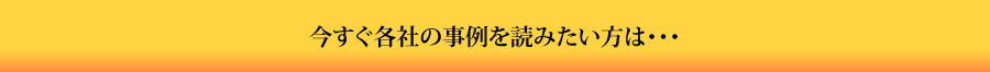 今すぐ各社の事例を読みたい方は・・・
