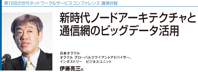 第12回次世代ネットワーク＆サービスコンファレンス 講演抄録
新時代ノードアーキテクチャと　通信網のビッグデータ活用
日本オラクル　オラクル グローバルクライアントアドバイザー、インダストリー　ビジネスユニット　伊藤亮三氏